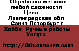 Обработка металов любой сложности › Цена ­ 50 - Ленинградская обл., Санкт-Петербург г. Хобби. Ручные работы » Услуги   